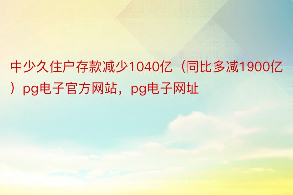 中少久住户存款减少1040亿（同比多减1900亿）pg电子官方网站，pg电子网址