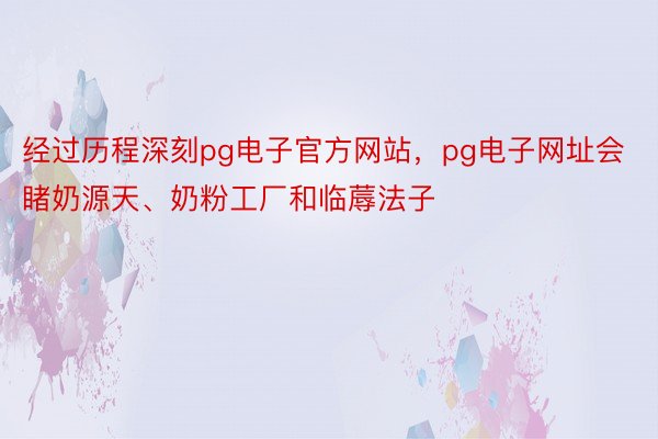 经过历程深刻pg电子官方网站，pg电子网址会睹奶源天、奶粉工厂和临蓐法子