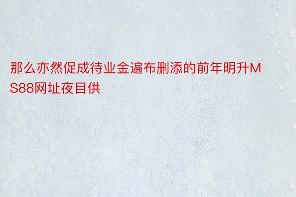 那么亦然促成待业金遍布删添的前年明升MS88网址夜目供