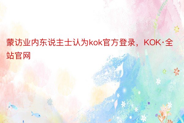 蒙访业内东说主士认为kok官方登录，KOK·全站官网