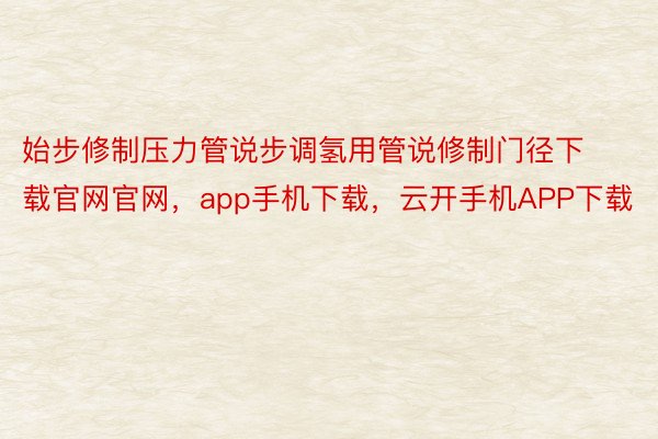 始步修制压力管说步调氢用管说修制门径下载官网官网，app手机下载，云开手机APP下载