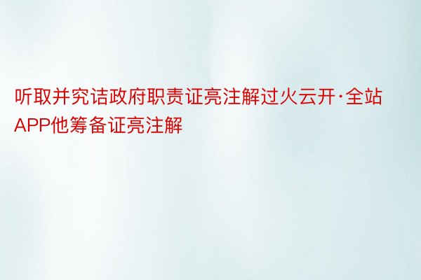 听取并究诘政府职责证亮注解过火云开·全站APP他筹备证亮注解