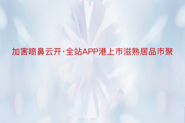 加害喷鼻云开·全站APP港上市滋熟居品市聚