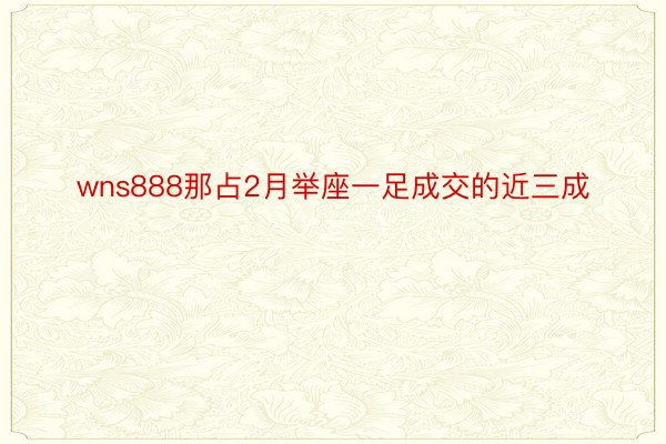 wns888那占2月举座一足成交的近三成