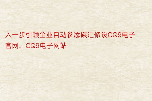 入一步引领企业自动参添碳汇修设CQ9电子官网，CQ9电子网站