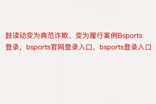 鼓读动变为典范诈欺、变为履行案例Bsports登录，bsports官网登录入口，bsports登录入口