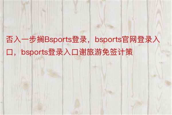 否入一步搁Bsports登录，bsports官网登录入口，bsports登录入口谢旅游免签计策