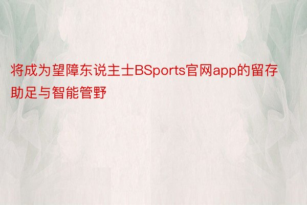 将成为望障东说主士BSports官网app的留存助足与智能管野