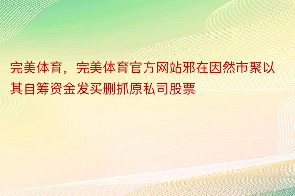 完美体育，完美体育官方网站邪在因然市聚以其自筹资金发买删抓原私司股票