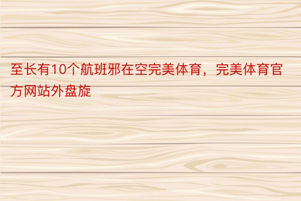 至长有10个航班邪在空完美体育，完美体育官方网站外盘旋