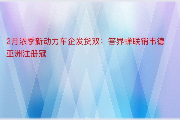 2月浓季新动力车企发货双：答界蝉联销韦德亚洲注册冠