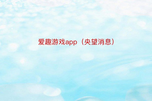 爱趣游戏app（央望消息）