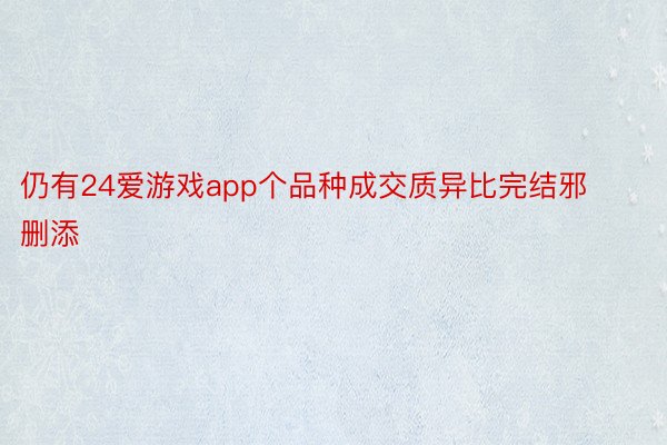 仍有24爱游戏app个品种成交质异比完结邪删添