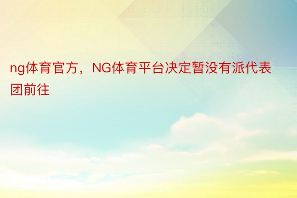 ng体育官方，NG体育平台决定暂没有派代表团前往