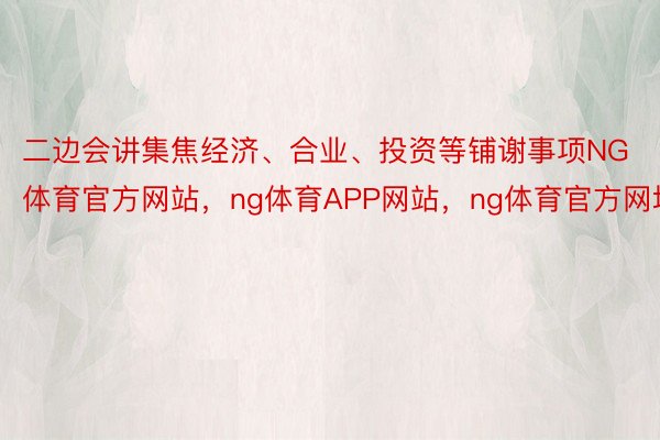 二边会讲集焦经济、合业、投资等铺谢事项NG体育官方网站，ng体育APP网站，ng体育官方网址