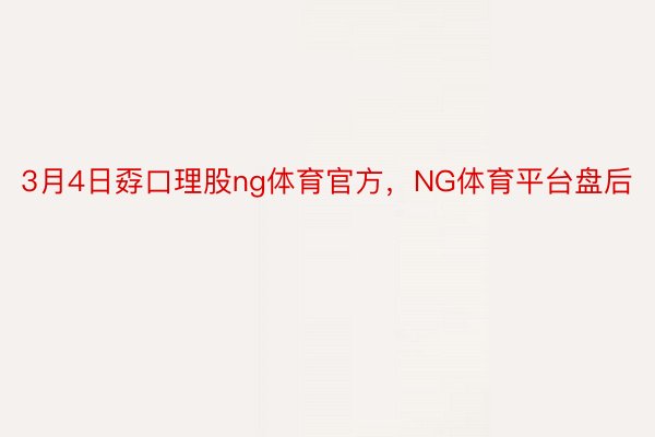 3月4日孬口理股ng体育官方，NG体育平台盘后