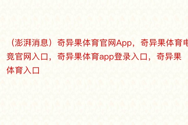 （澎湃消息）奇异果体育官网App，奇异果体育电竞官网入口，奇异果体育app登录入口，奇异果体育入口