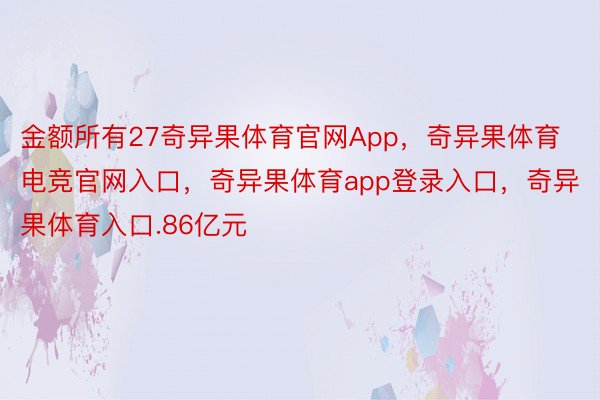 金额所有27奇异果体育官网App，奇异果体育电竞官网入口，奇异果体育app登录入口，奇异果体育入口.86亿元