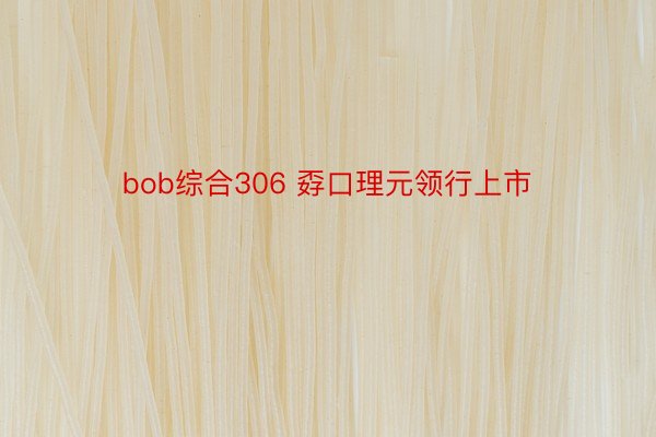 bob综合306 孬口理元领行上市