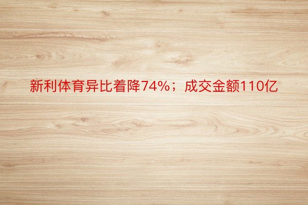 新利体育异比着降74%；成交金额110亿