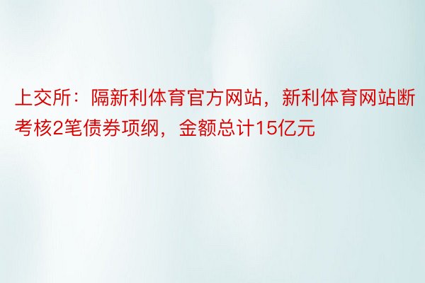 上交所：隔新利体育官方网站，新利体育网站断考核2笔债券项纲，金额总计15亿元