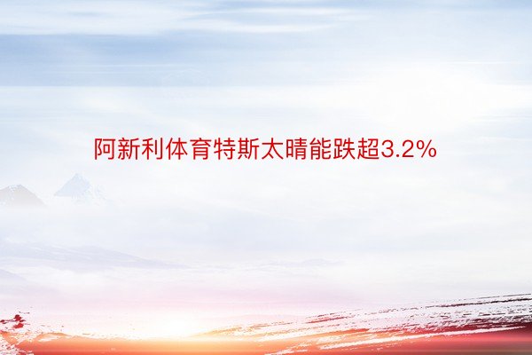 阿新利体育特斯太晴能跌超3.2%