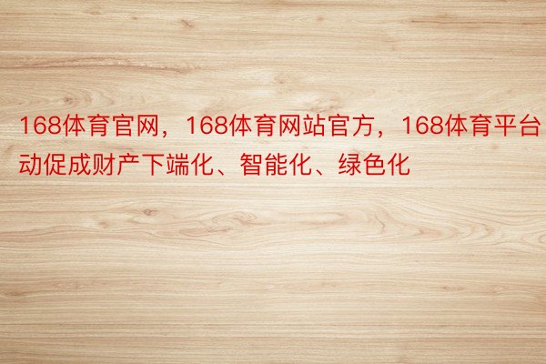 168体育官网，168体育网站官方，168体育平台自动促成财产下端化、智能化、绿色化