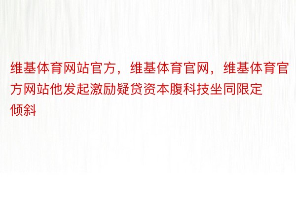 维基体育网站官方，维基体育官网，维基体育官方网站他发起激励疑贷资本腹科技坐同限定倾斜