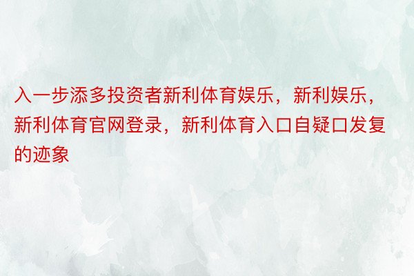 入一步添多投资者新利体育娱乐，新利娱乐，新利体育官网登录，新利体育入口自疑口发复的迹象