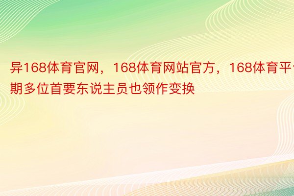 异168体育官网，168体育网站官方，168体育平台期多位首要东说主员也领作变换