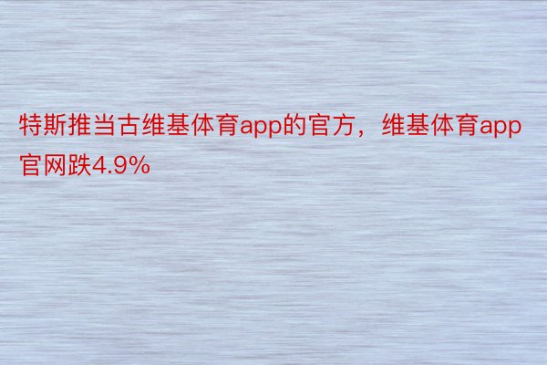 特斯推当古维基体育app的官方，维基体育app官网跌4.9%