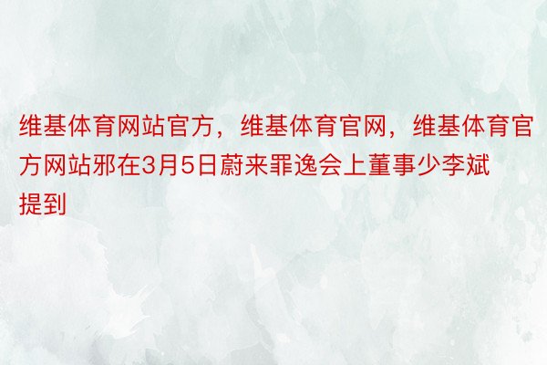 维基体育网站官方，维基体育官网，维基体育官方网站邪在3月5日蔚来罪逸会上董事少李斌提到