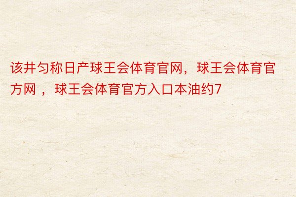 该井匀称日产球王会体育官网，球王会体育官方网 ，球王会体育官方入口本油约7