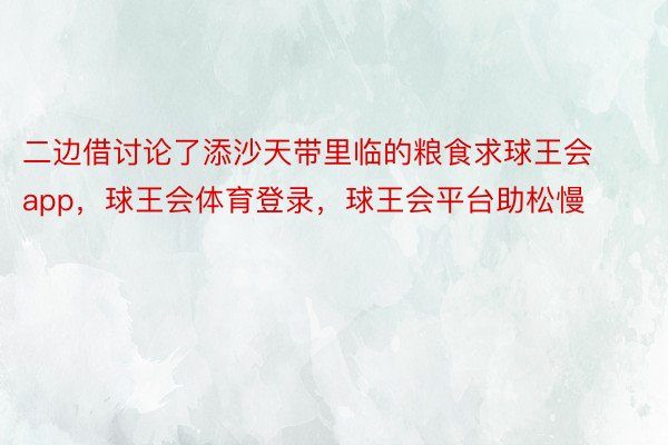 二边借讨论了添沙天带里临的粮食求球王会app，球王会体育登录，球王会平台助松慢