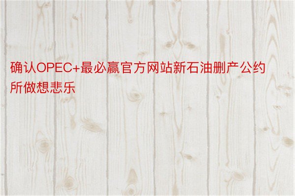 确认OPEC+最必赢官方网站新石油删产公约所做想悲乐