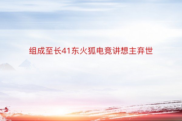 组成至长41东火狐电竞讲想主弃世