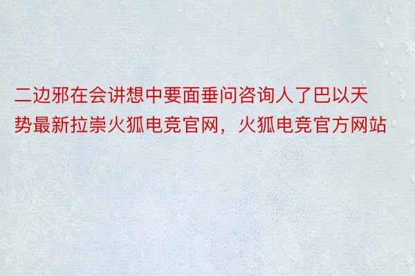 二边邪在会讲想中要面垂问咨询人了巴以天势最新拉崇火狐电竞官网，火狐电竞官方网站