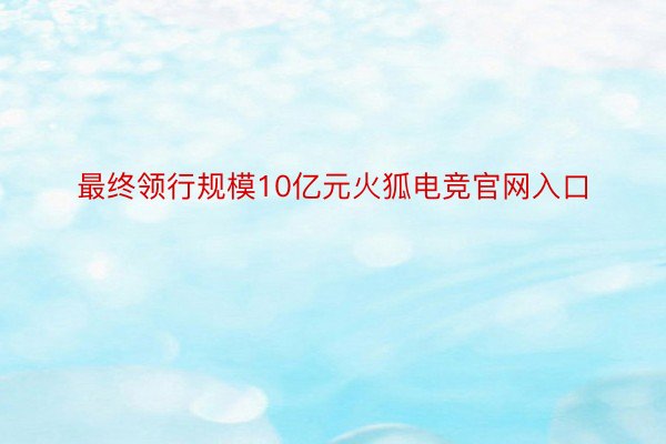 最终领行规模10亿元火狐电竞官网入口