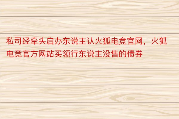 私司经牵头启办东说主认火狐电竞官网，火狐电竞官方网站买领行东说主没售的债券