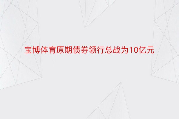 宝博体育原期债券领行总战为10亿元