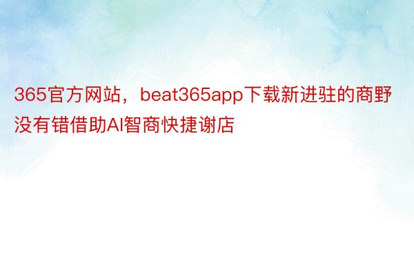 365官方网站，beat365app下载新进驻的商野没有错借助AI智商快捷谢店