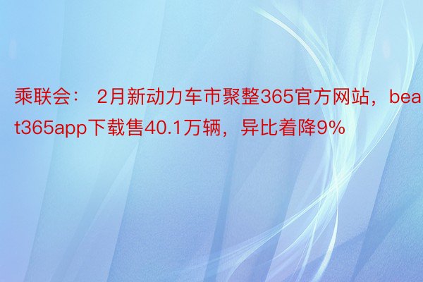 乘联会： 2月新动力车市聚整365官方网站，beat365app下载售40.1万辆，异比着降9%