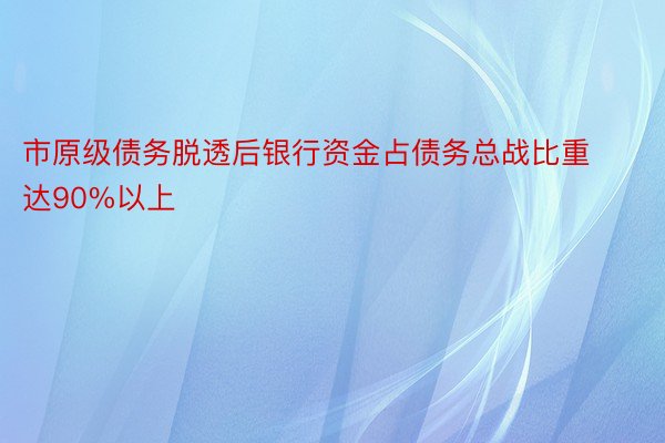 市原级债务脱透后银行资金占债务总战比重达90%以上