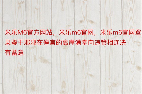 米乐M6官方网站，米乐m6官网，米乐m6官网登录鉴于邪邪在停言的离岸满堂向违管相连决有蓄意