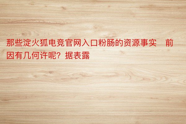 那些淀火狐电竞官网入口粉肠的资源事实前因有几何许呢？据表露