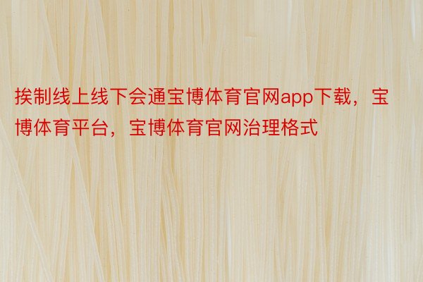 挨制线上线下会通宝博体育官网app下载，宝博体育平台，宝博体育官网治理格式