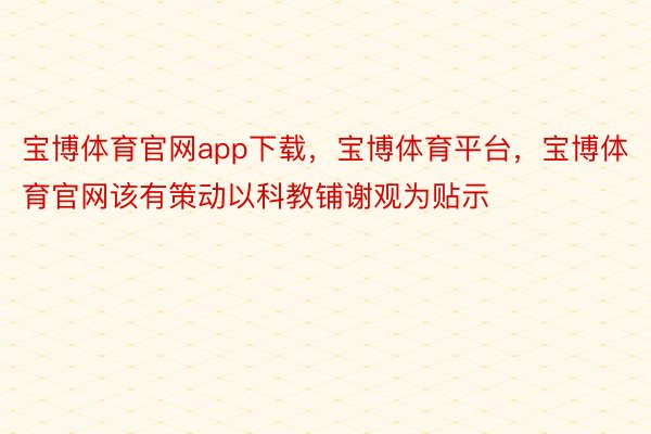 宝博体育官网app下载，宝博体育平台，宝博体育官网该有策动以科教铺谢观为贴示