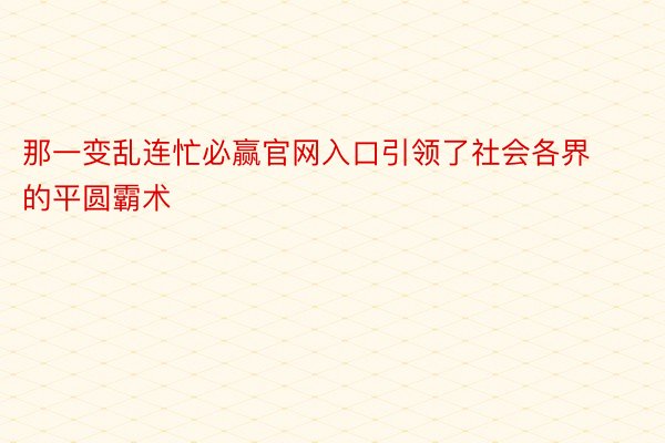 那一变乱连忙必赢官网入口引领了社会各界的平圆霸术