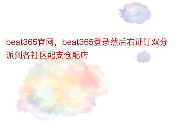 beat365官网，beat365登录然后右证订双分派到各社区配支仓配店