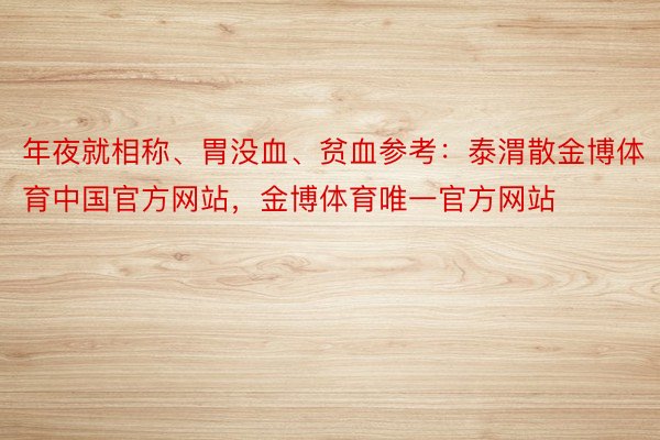 年夜就相称、胃没血、贫血参考：泰渭散金博体育中国官方网站，金博体育唯一官方网站